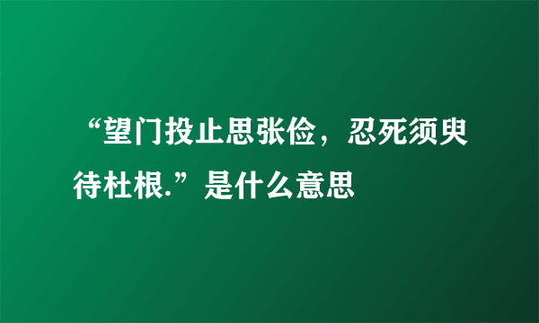 “望门投止思张俭，忍死须臾待杜根.”是什么意思