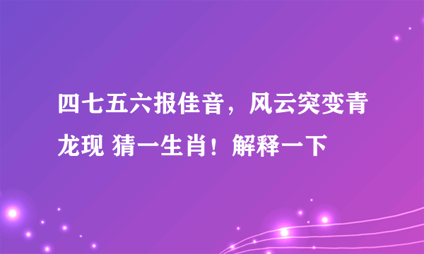 四七五六报佳音，风云突变青龙现 猜一生肖！解释一下