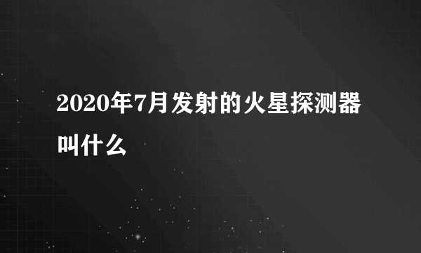 2020年7月发射的火星探测器叫什么