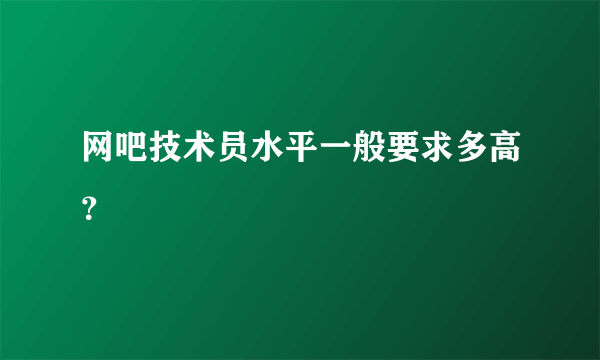 网吧技术员水平一般要求多高？