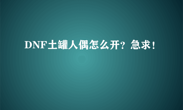 DNF土罐人偶怎么开？急求！