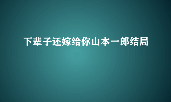 下辈子还嫁给你山本一郎结局