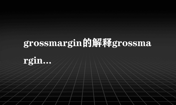 grossmargin的解释grossmargin的解释是什么