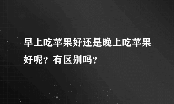 早上吃苹果好还是晚上吃苹果好呢？有区别吗？