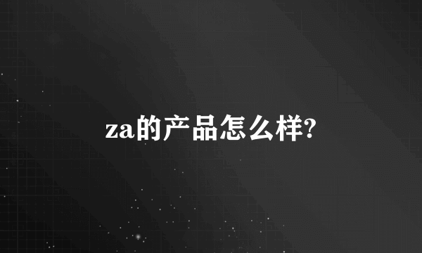 za的产品怎么样?