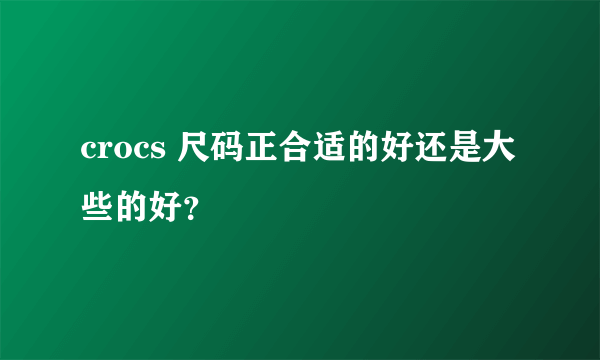 crocs 尺码正合适的好还是大些的好？