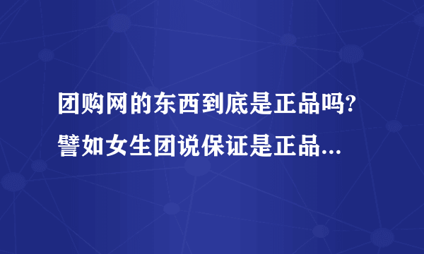 团购网的东西到底是正品吗? 譬如女生团说保证是正品是真的吗 怎么好便宜?