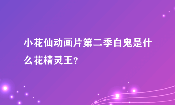 小花仙动画片第二季白鬼是什么花精灵王？