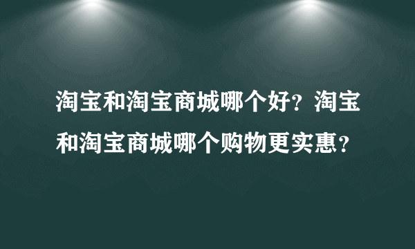 淘宝和淘宝商城哪个好？淘宝和淘宝商城哪个购物更实惠？