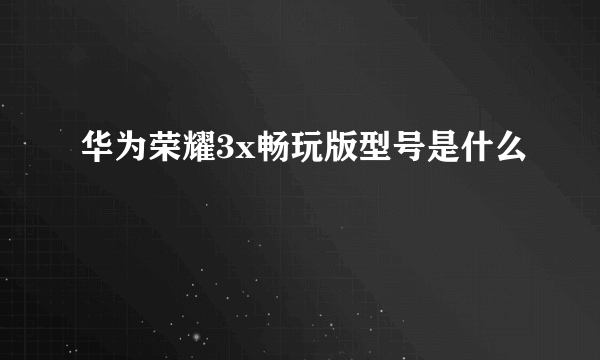 华为荣耀3x畅玩版型号是什么