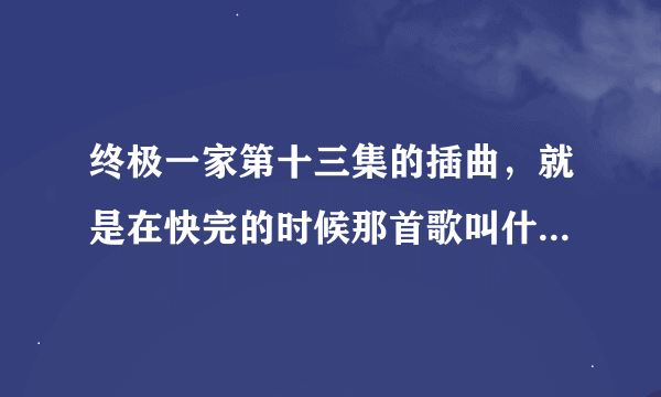 终极一家第十三集的插曲，就是在快完的时候那首歌叫什么，没有歌词的