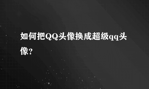 如何把QQ头像换成超级qq头像？