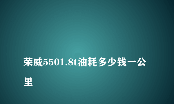 
荣威5501.8t油耗多少钱一公里
