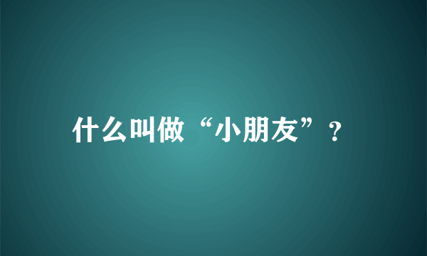 什么叫做“小朋友”？