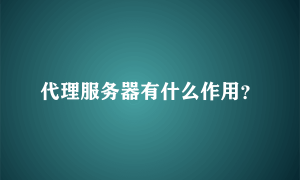 代理服务器有什么作用？