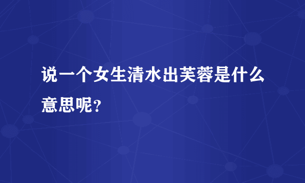 说一个女生清水出芙蓉是什么意思呢？