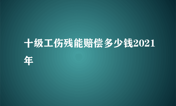 十级工伤残能赔偿多少钱2021年