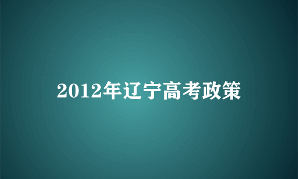 2012年辽宁高考政策