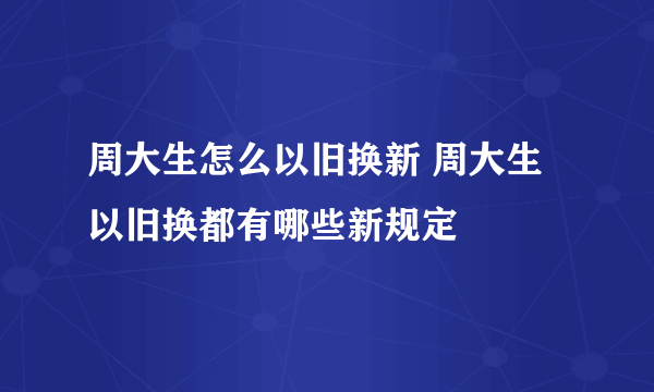 周大生怎么以旧换新 周大生以旧换都有哪些新规定 –