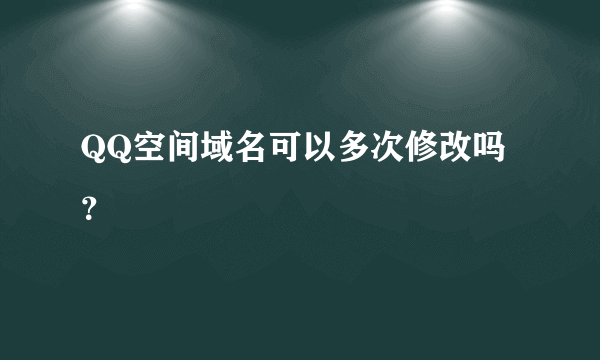 QQ空间域名可以多次修改吗？