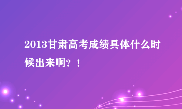 2013甘肃高考成绩具体什么时候出来啊？！