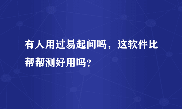 有人用过易起问吗，这软件比帮帮测好用吗？