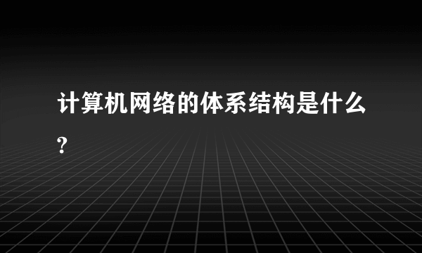 计算机网络的体系结构是什么?