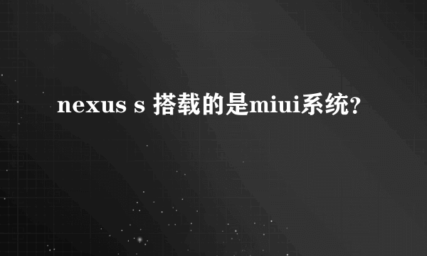 nexus s 搭载的是miui系统？