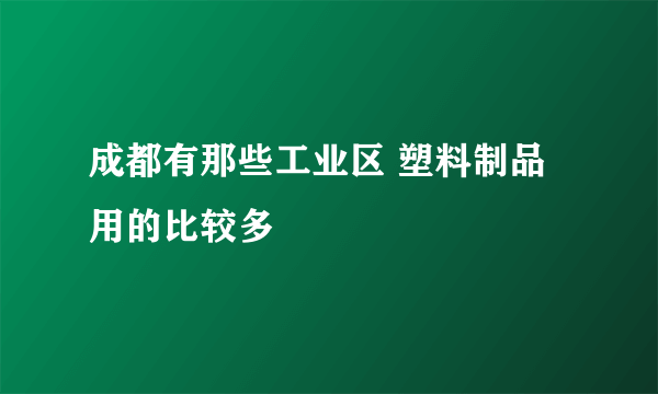 成都有那些工业区 塑料制品用的比较多