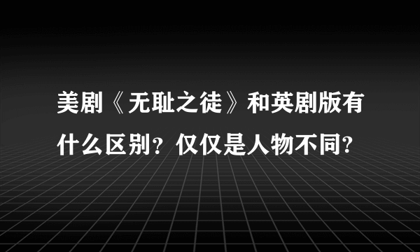 美剧《无耻之徒》和英剧版有什么区别？仅仅是人物不同?