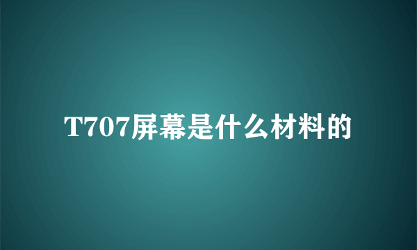 T707屏幕是什么材料的