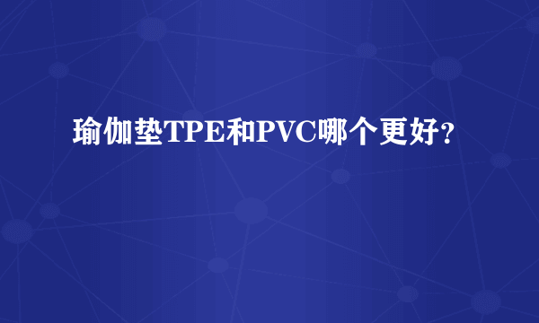 瑜伽垫TPE和PVC哪个更好？