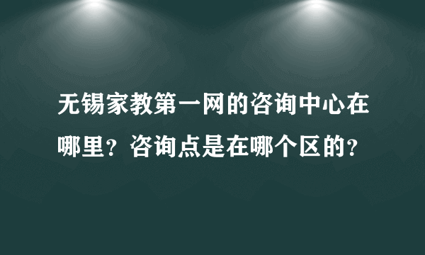 无锡家教第一网的咨询中心在哪里？咨询点是在哪个区的？