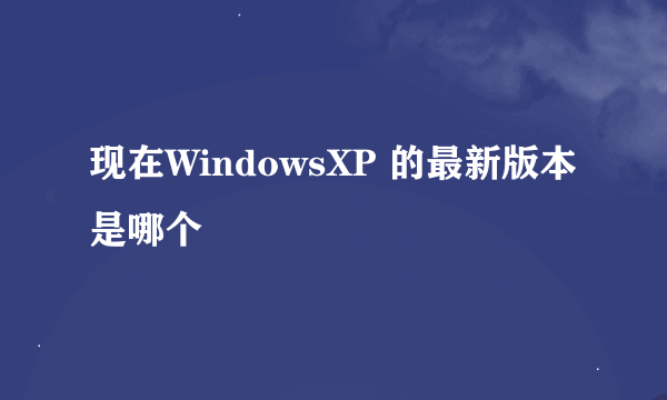 现在WindowsXP 的最新版本是哪个