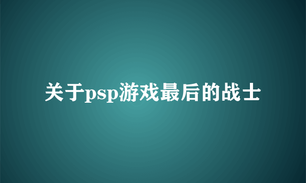 关于psp游戏最后的战士