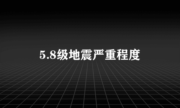 5.8级地震严重程度