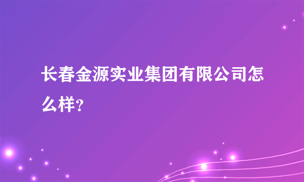 长春金源实业集团有限公司怎么样？