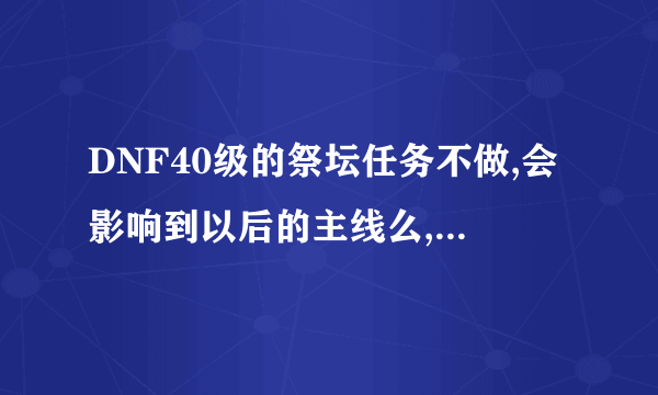 DNF40级的祭坛任务不做,会影响到以后的主线么,比如,影响40级刷熔岩之后的任务么