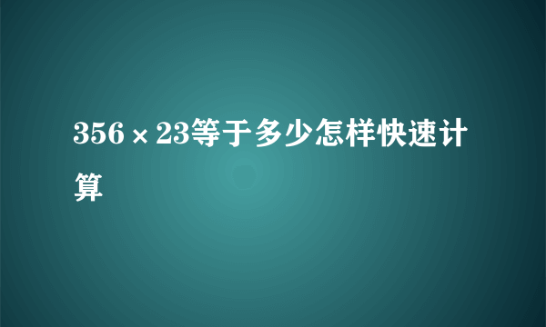 356×23等于多少怎样快速计算