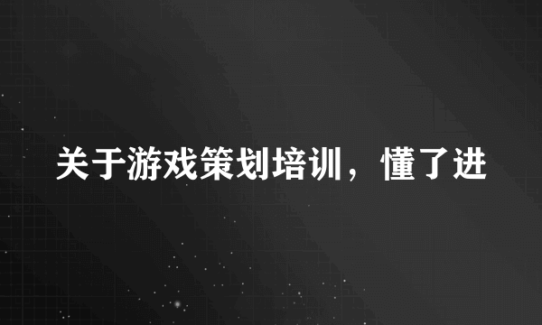 关于游戏策划培训，懂了进