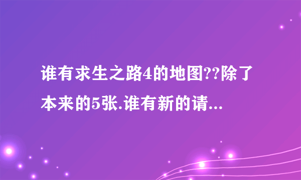 谁有求生之路4的地图??除了本来的5张.谁有新的请给个地址.越多越好...谢..