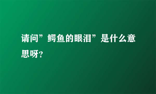 请问”鳄鱼的眼泪”是什么意思呀？