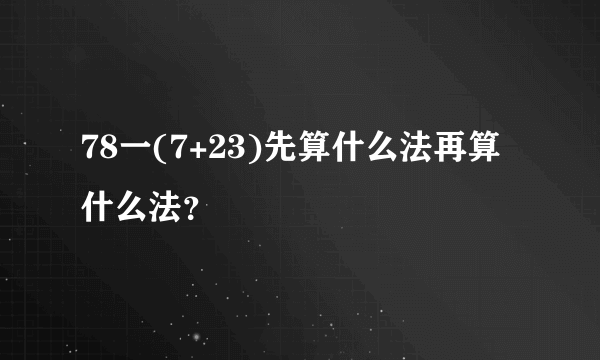 78一(7+23)先算什么法再算什么法？