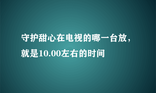 守护甜心在电视的哪一台放，就是10.00左右的时间