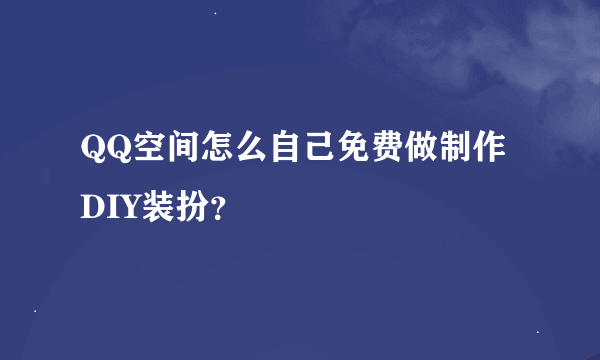 QQ空间怎么自己免费做制作DIY装扮？