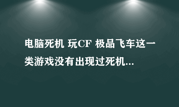 电脑死机 玩CF 极品飞车这一类游戏没有出现过死机，玩梦幻西游 网页 QQ 快播 暴风 等，都出现过不定时的死