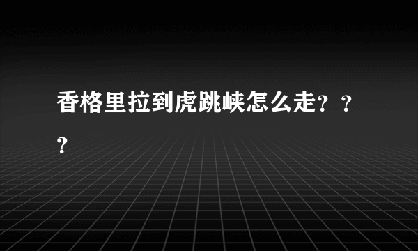 香格里拉到虎跳峡怎么走？？？