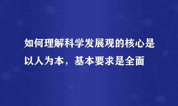 如何理解科学发展观的核心是以人为本，基本要求是全面