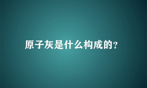 原子灰是什么构成的？