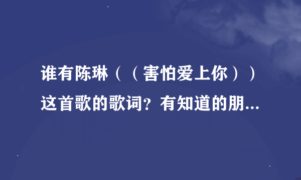 谁有陈琳（（害怕爱上你））这首歌的歌词？有知道的朋友希望能告诉我。谢谢啦！